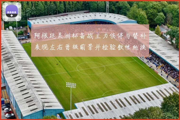 阿根廷美洲杯备战主力伤停与替补表现左右晋级前景并检验教练轮换策略